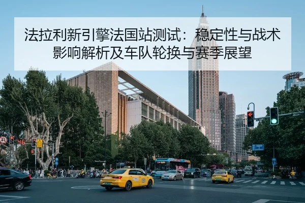 法拉利新引擎法国站测试：稳定性与战术影响解析及车队轮换与赛季展望
