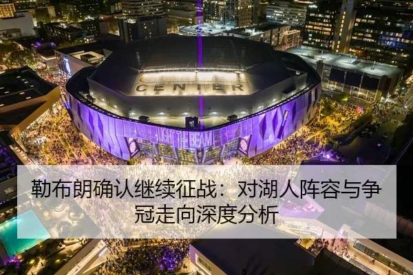 勒布朗确认继续征战：对湖人阵容与争冠走向深度分析